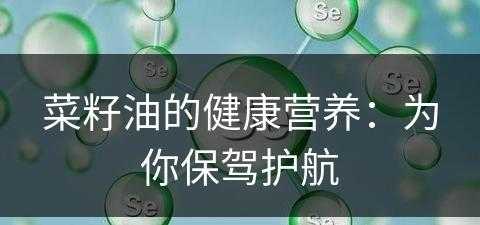 菜籽油的健康营养：为你保驾护航